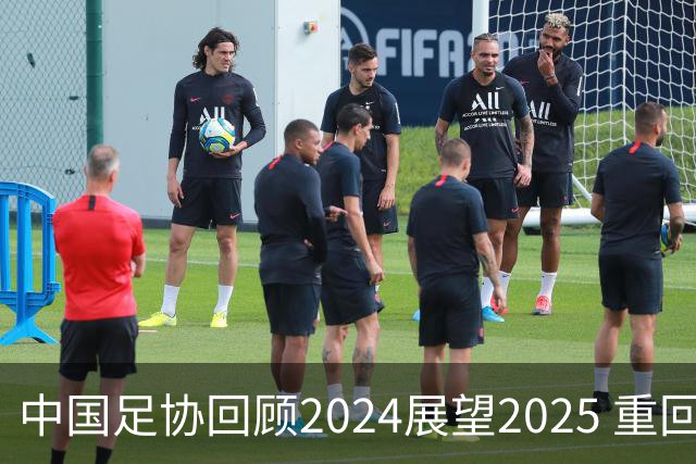 中国足协回顾2024展望2025 重回正轨重新出发