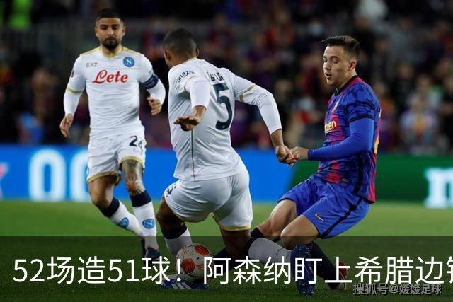 52场造51球！阿森纳盯上希腊边锋，3500万英镑或创比甲纪录